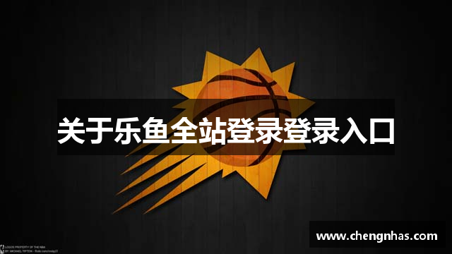 乐鱼全站(官方)网站/网页版登录入口/手机版APP下载